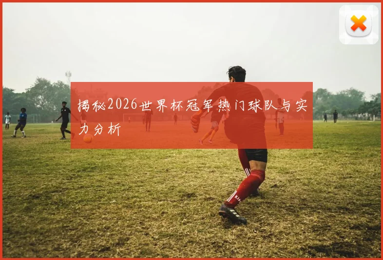 揭秘2026世界杯冠军热门球队与实力分析