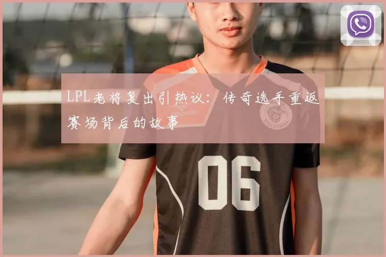 LPL老将复出引热议：传奇选手重返赛场背后的故事