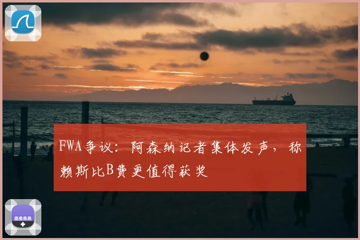 FWA争议：阿森纳记者集体发声，称赖斯比B费更值得获奖
