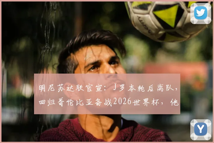 明尼苏达联官宣:J罗本轮后离队,回归哥伦比亚备战2026世界杯,他当前状态解析