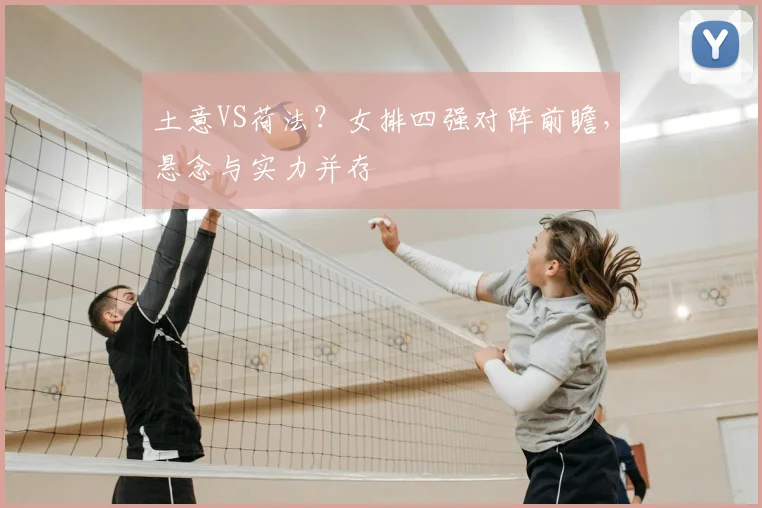 土意VS荷法？女排四强对阵前瞻，悬念与实力并存