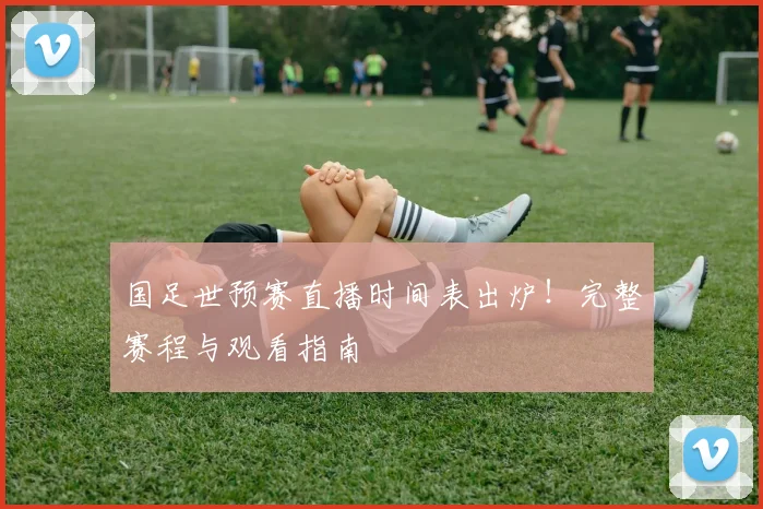 国足世预赛直播时间表出炉！完整赛程与观看指南
