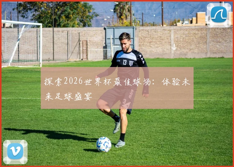 探索2026世界杯最佳球场:体验未来足球盛宴