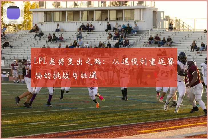 LPL老将复出之路：从退役到重返赛场的挑战与机遇