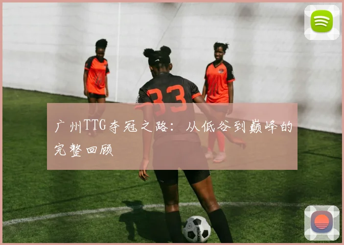 广州TTG夺冠之路：从低谷到巅峰的完整回顾