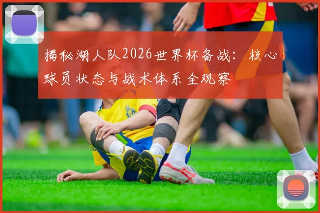 揭秘湖人队2026世界杯备战：核心球员状态与战术体系全观察