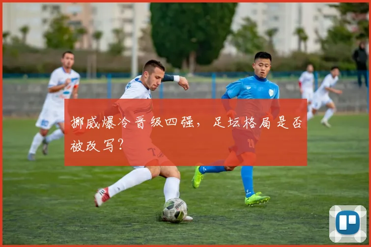 挪威爆冷晋级四强，足坛格局是否被改写？