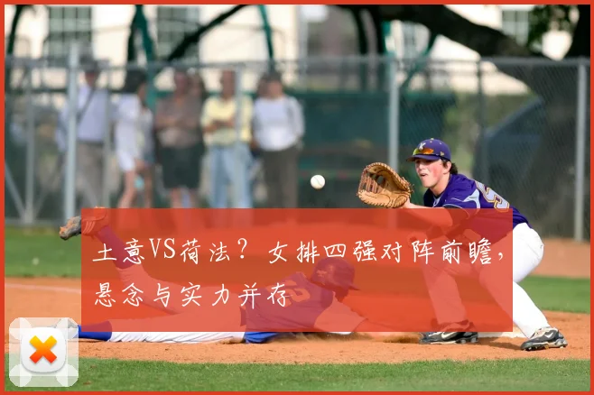 土意VS荷法？女排四强对阵前瞻，悬念与实力并存