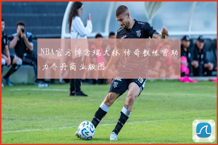 NBA官方悼念瑞夫林 传奇教练曾助力乔丹商业版图