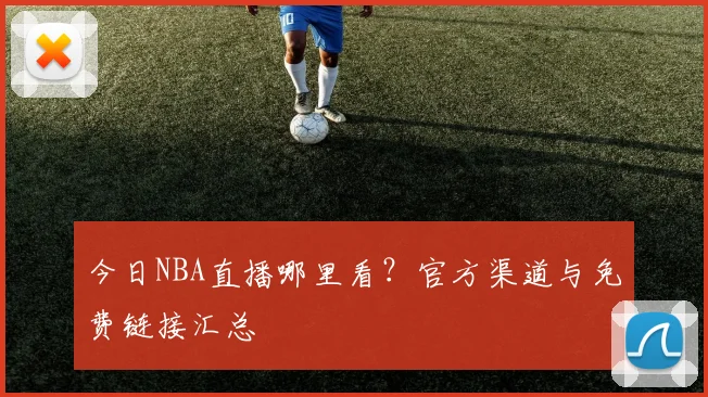 今日NBA直播哪里看?官方渠道与免费链接汇总