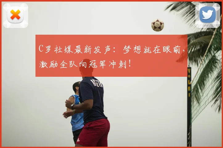 C罗社媒最新发声：梦想就在眼前，激励全队向冠军冲刺！