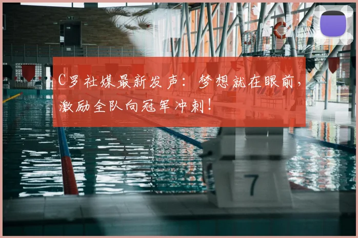 C罗社媒最新发声:梦想就在眼前,激励全队向冠军冲刺!