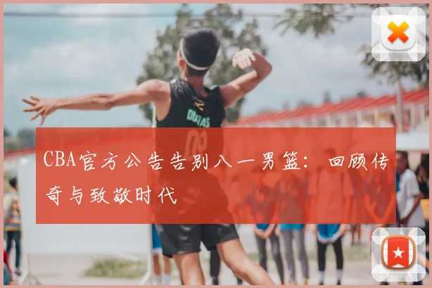 CBA官方公告告别八一男篮：回顾传奇与致敬时代