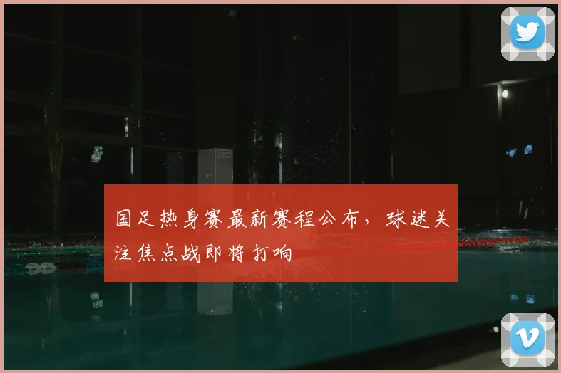 国足热身赛最新赛程公布，球迷关注焦点战即将打响