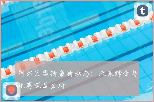 阿尔瓦雷斯最新动态：未来转会与比赛深度分析