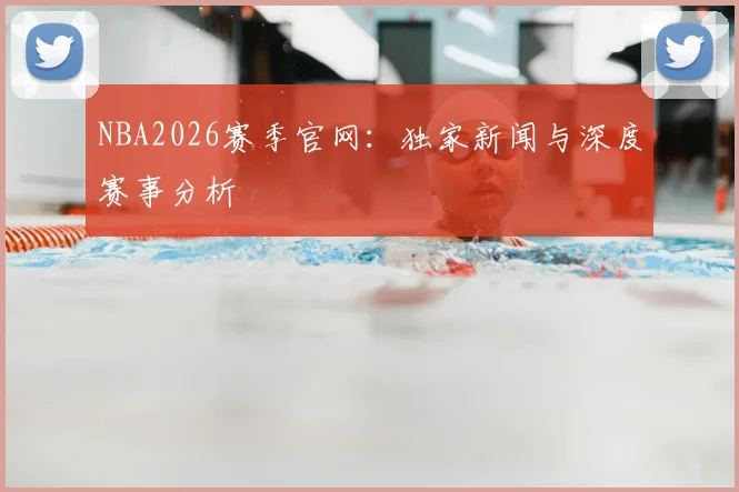 NBA2026赛季官网：独家新闻与深度赛事分析