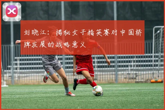刘晓江：揭秘女子精英赛对中国桥牌发展的战略意义