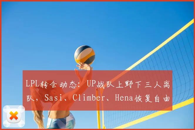 LPL转会动态：UP战队上野下三人离队，Sasi、Climber、Hena恢复自由人