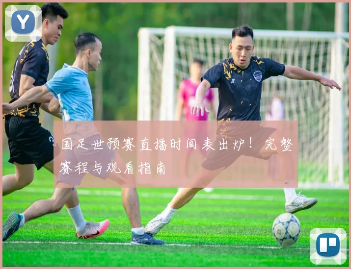 国足世预赛直播时间表出炉！完整赛程与观看指南
