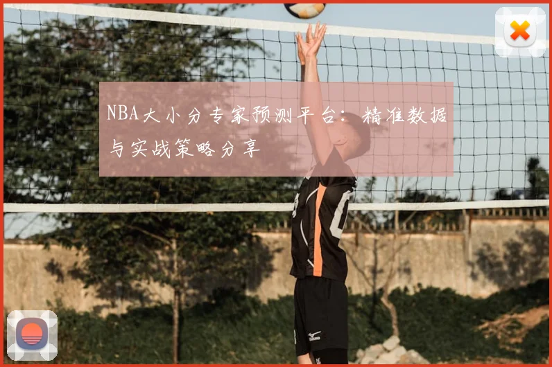 NBA大小分专家预测平台：精准数据与实战策略分享