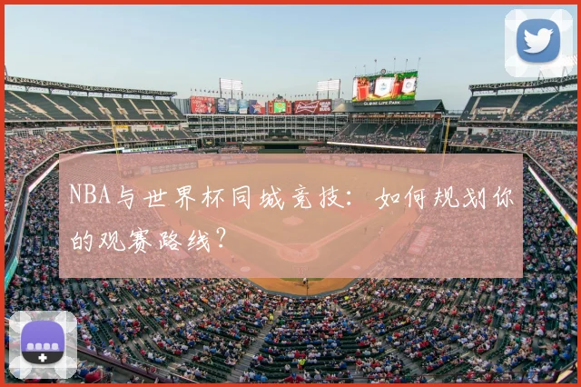 NBA与世界杯同城竞技:如何规划你的观赛路线?