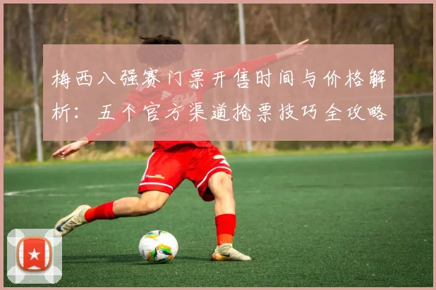 梅西八强赛门票开售时间与价格解析：五个官方渠道抢票技巧全攻略