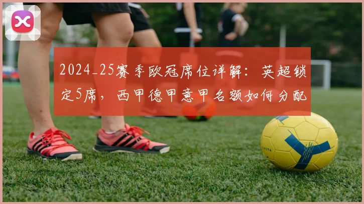 2024_25赛季欧冠席位详解：英超锁定5席，西甲德甲意甲名额如何分配？