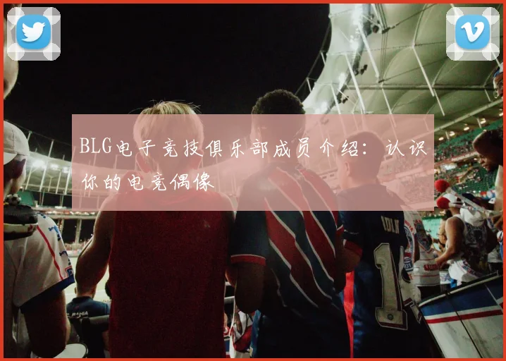 BLG电子竞技俱乐部成员介绍：认识你的电竞偶像