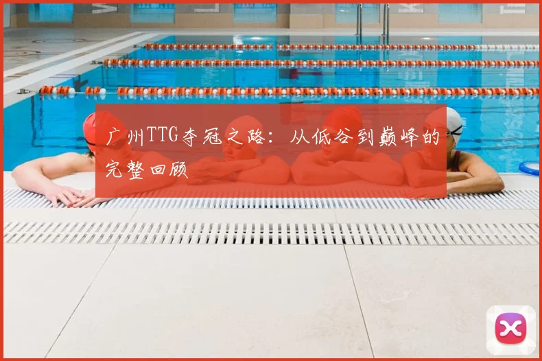 广州TTG夺冠之路：从低谷到巅峰的完整回顾