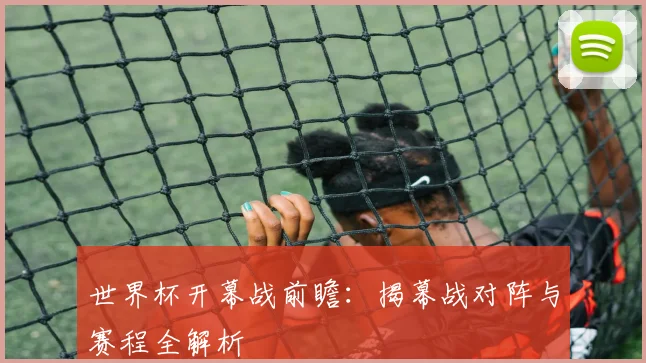 世界杯开幕战前瞻：揭幕战对阵与赛程全解析