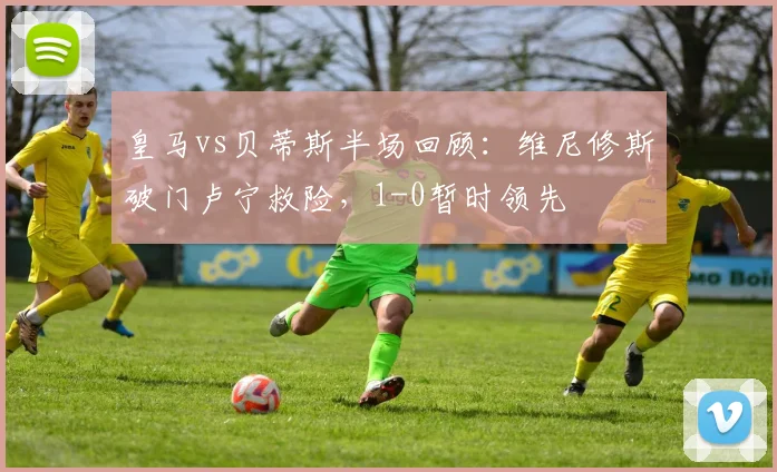 皇马vs贝蒂斯半场回顾:维尼修斯破门卢宁救险,1-0暂时领先
