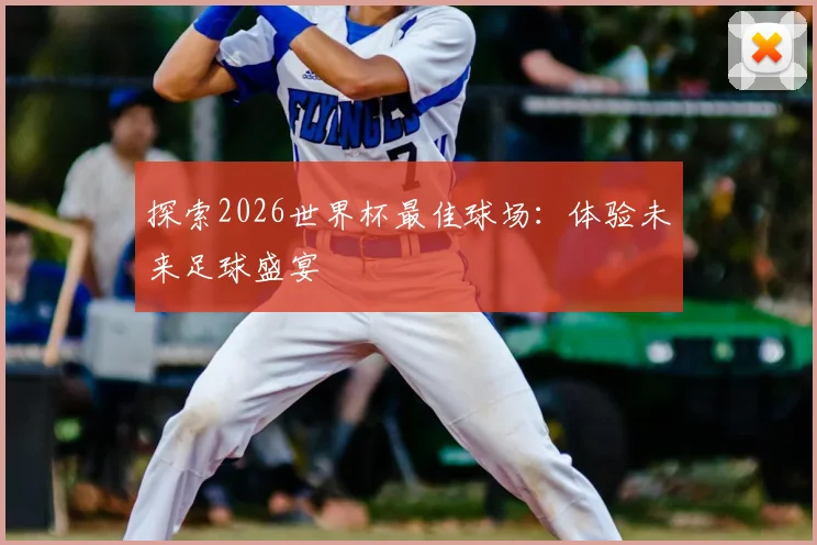 探索2026世界杯最佳球场：体验未来足球盛宴