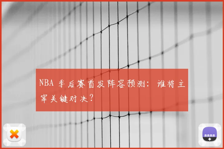 NBA 季后赛首发阵容预测:谁将主宰关键对决?