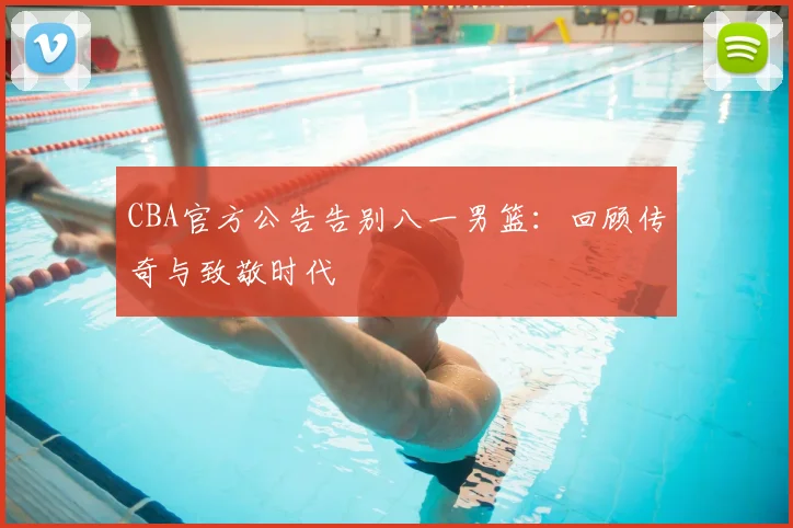 CBA官方公告告别八一男篮：回顾传奇与致敬时代