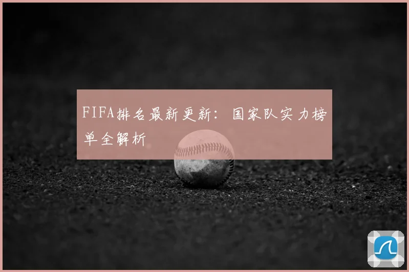 FIFA排名最新更新:国家队实力榜单全解析