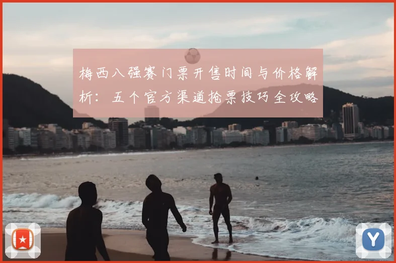 梅西八强赛门票开售时间与价格解析:五个官方渠道抢票技巧全攻略