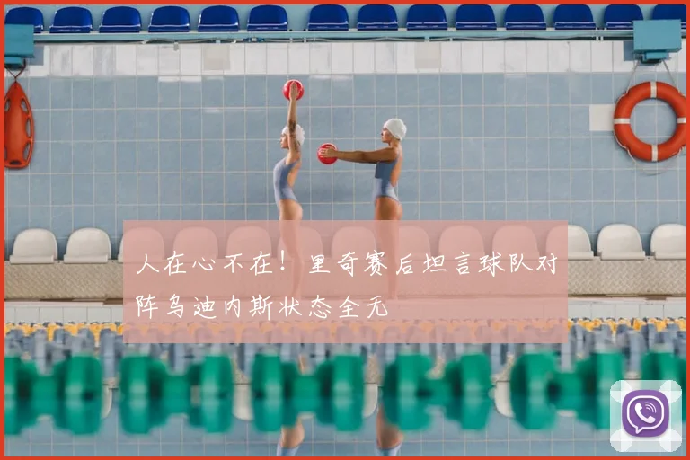 人在心不在！里奇赛后坦言球队对阵乌迪内斯状态全无