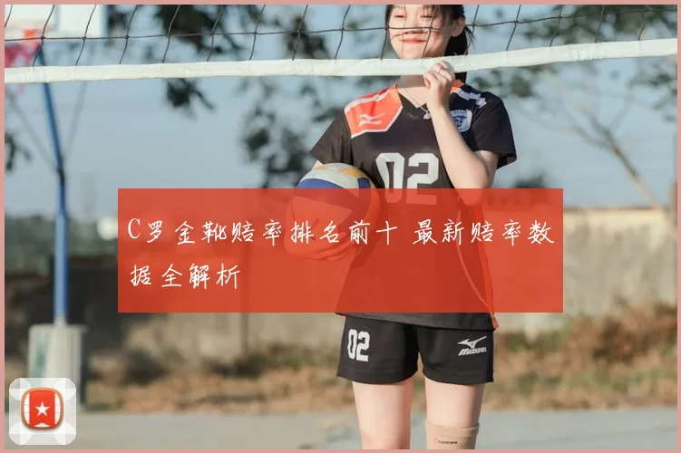 C罗金靴赔率排名前十 最新赔率数据全解析