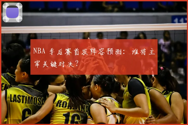 NBA 季后赛首发阵容预测：谁将主宰关键对决？