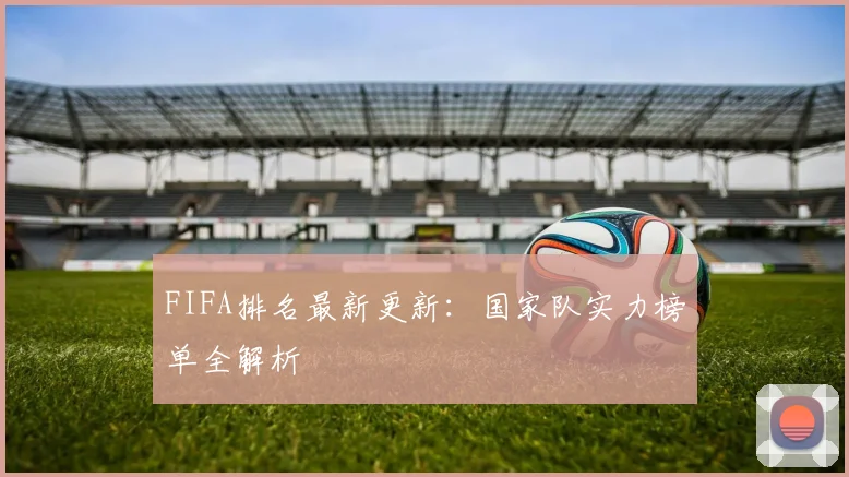 FIFA排名最新更新：国家队实力榜单全解析